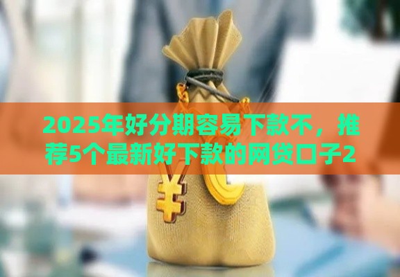 2025年好分期容易下款不，推荐5个最新好下款的网贷口子2025