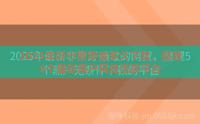 2025年好分期申请多久下款，整理5个最新黑户网贷借款平台
