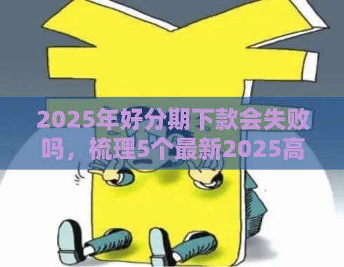 2025年好分期下款会失败吗，梳理5个最新2025高炮口子秒下款