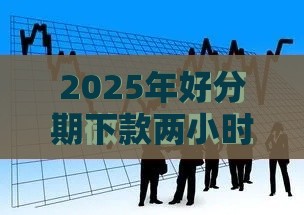 2025年好分期下款两小时没反应，看看这5个最新微信有几个借钱平台
