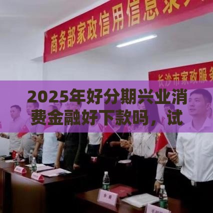 2025年好分期兴业消费金融好下款吗，试试这五个最新征信有问题平台可以贷款