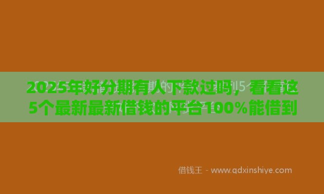 2025年好分期有人下款过吗，看看这5个最新最新借钱的平台100%能借到