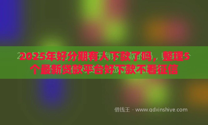 2025年好分期有人下款了吗，整理5个最新贷款平台好下款不看征信