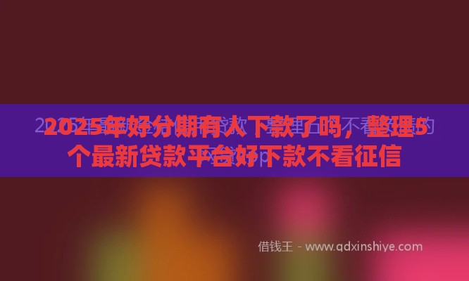 2025年好分期有人下款了吗，整理5个最新贷款平台好下款不看征信
