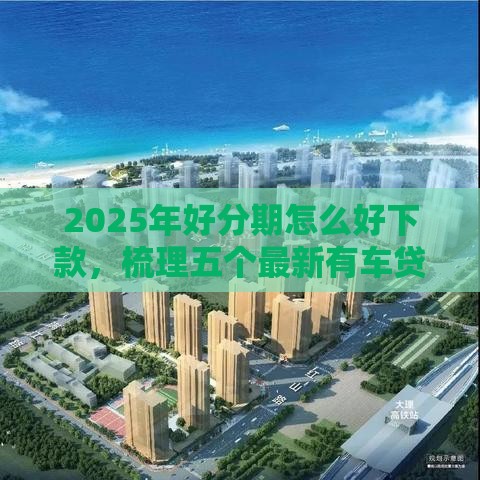 2025年好分期怎么好下款，梳理五个最新有车贷款平台