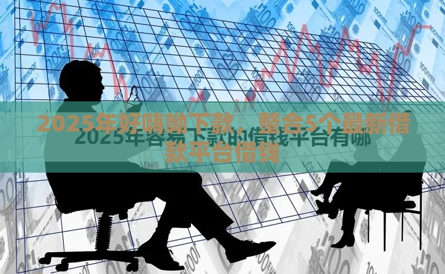 2025年好嗨呦下款，整合5个最新借款平台借钱