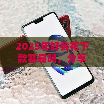 2025年好会花下款容易吗，分享五个最新支付宝新口子人人一千