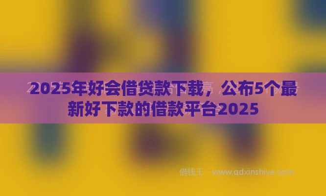 2025年好会借贷款下载，公布5个最新好下款的借款平台2025