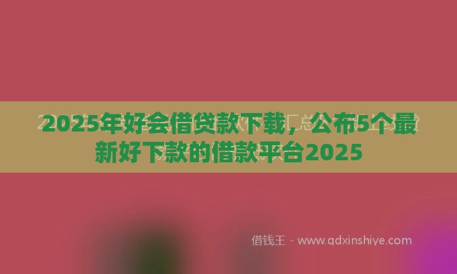 2025年好会借贷款下载，公布5个最新好下款的借款平台2025