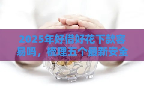 2025年好借好花下款容易吗，梳理五个最新安全可靠的贷款平台