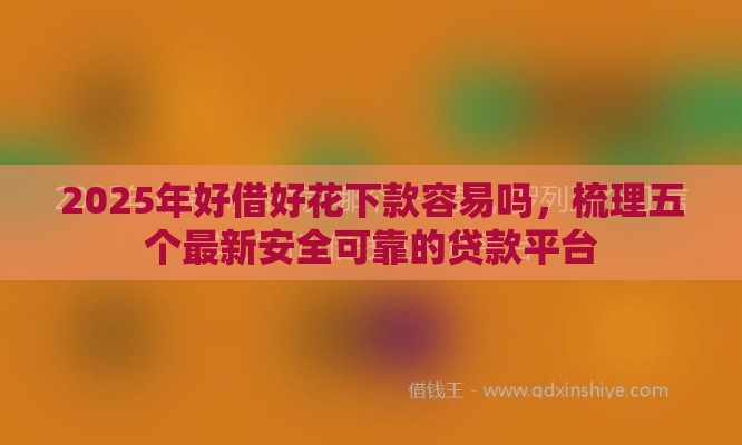 2025年好借好花下款容易吗，梳理五个最新安全可靠的贷款平台