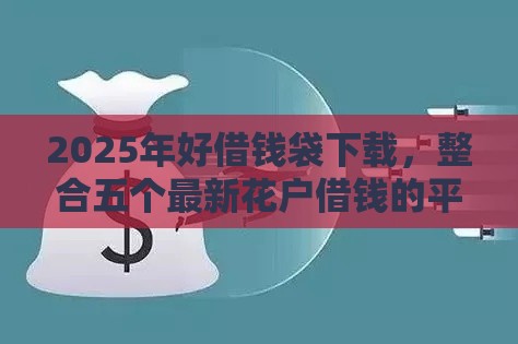 2025年好借钱袋下载，整合五个最新花户借钱的平台100%能借到