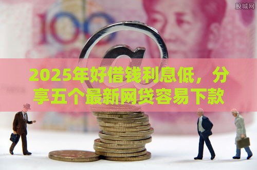 2025年好借钱利息低，分享五个最新网贷容易下款的平台
