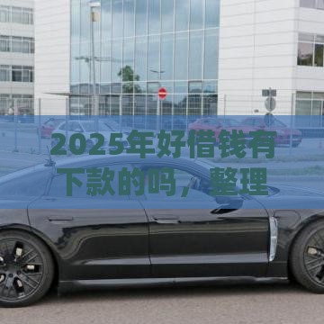 2025年好借钱有下款的吗，整理五个最新十大安全借钱平台