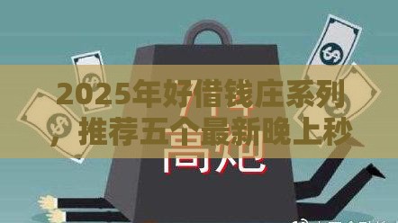 2025年好借钱庄系列，推荐五个最新晚上秒下款的高炮口子
