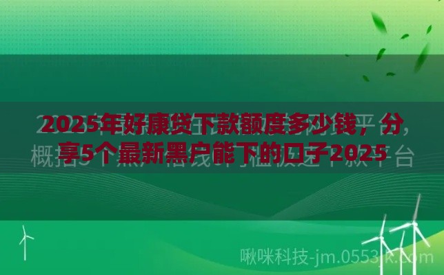 2025年好康贷下款额度多少钱，分享5个最新黑户能下的口子2025