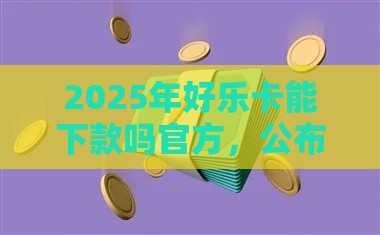 2025年好乐卡能下款吗官方，公布五个最新网贷秒拒能下款的口子