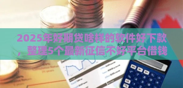 2025年好期贷啥样的软件好下款，整理5个最新征信不好平台借钱容易通过
