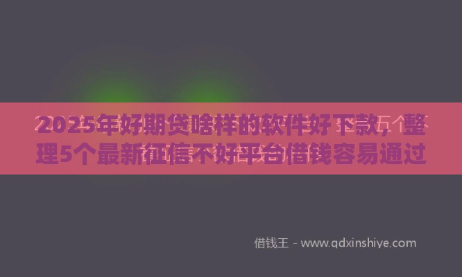 2025年好期贷啥样的软件好下款，整理5个最新征信不好平台借钱容易通过