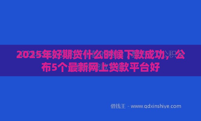 2025年好期贷什么时候下款成功，公布5个最新网上贷款平台好