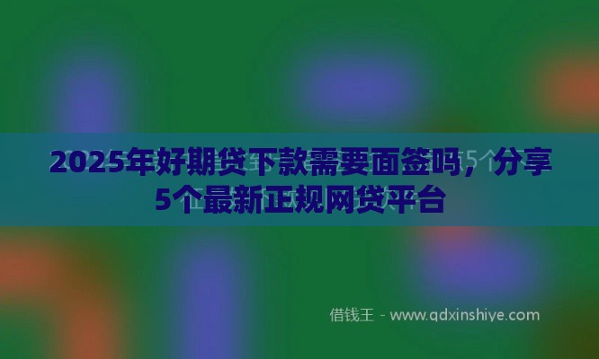 2025年好期贷下款需要面签吗，分享5个最新正规网贷平台