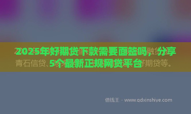 2025年好期贷下款需要面签吗，分享5个最新正规网贷平台