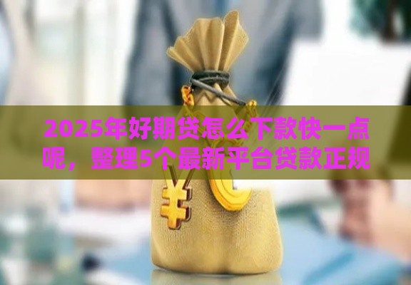 2025年好期贷怎么下款快一点呢，整理5个最新平台贷款正规