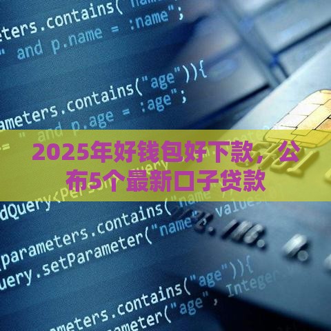 2025年好钱包好下款，公布5个最新口子贷款