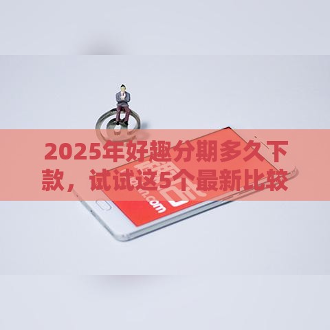 2025年好趣分期多久下款，试试这5个最新比较正规的网贷平台