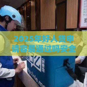 2025年好人贷申请容易通过吗安全吗，整合五个最新如何投诉贷款平台