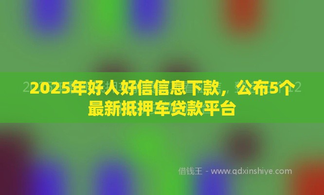 2025年好人好信信息下款，公布5个最新抵押车贷款平台