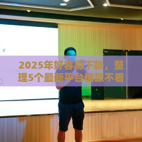 2025年好容易下款，整理5个最新平台借款不看征信记录