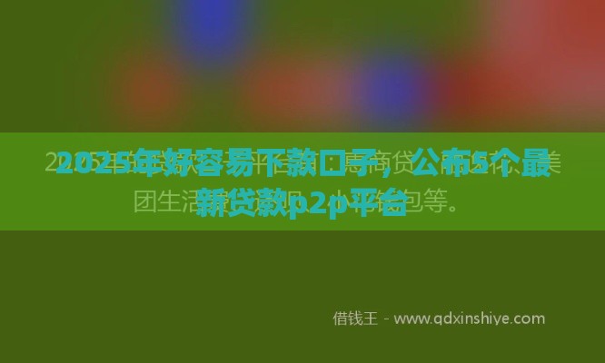 2025年好容易下款口子，公布5个最新贷款p2p平台
