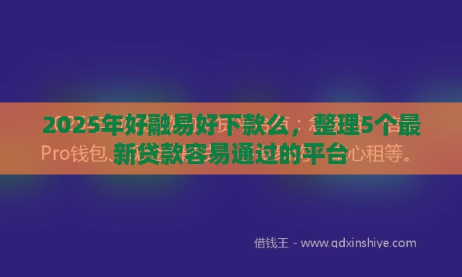 2025年好融易好下款么，整理5个最新贷款容易通过的平台