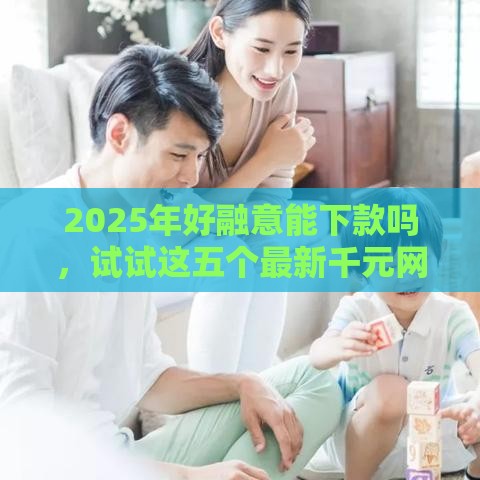 2025年好融意能下款吗，试试这五个最新千元网贷口子必下的