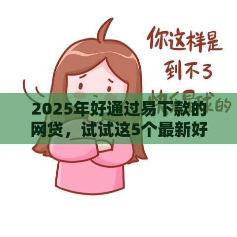 2025年好通过易下款的网贷，试试这5个最新好用的借钱平台