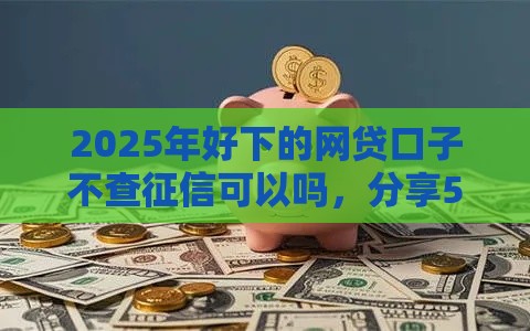 2025年好下的网贷口子不查征信可以吗，分享5个最新平台贷款利率低