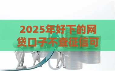 2025年好下的网贷口子不查征信可以吗，分享5个最新平台贷款利率低