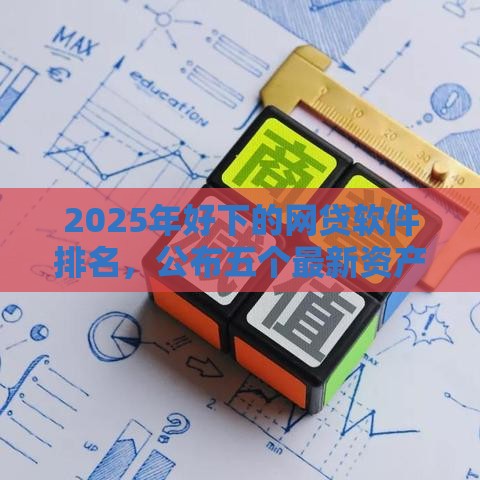 2025年好下的网贷软件排名，公布五个最新资产包口子