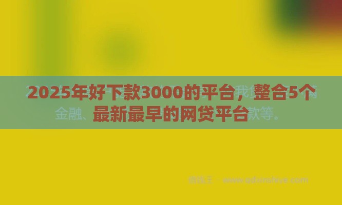 2025年好下款3000的平台，整合5个最新最早的网贷平台