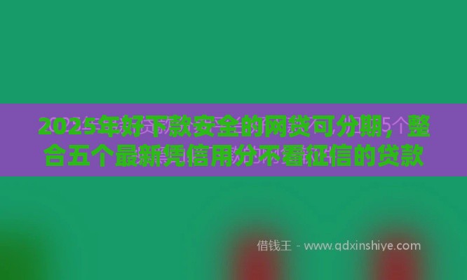 2025年好下款安全的网贷可分期，整合五个最新凭信用分不看征信的贷款平台