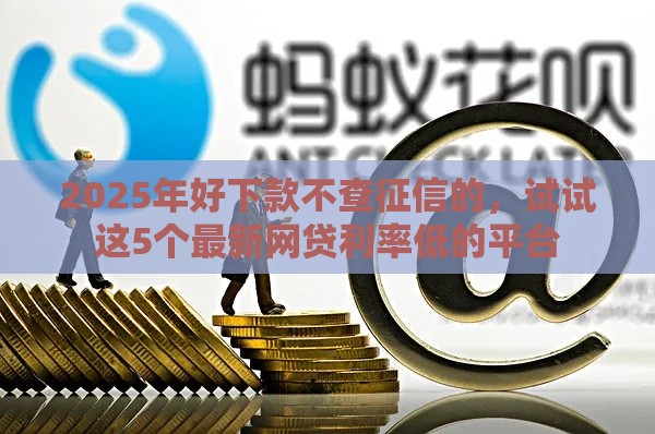 2025年好下款不查征信的，试试这5个最新网贷利率低的平台