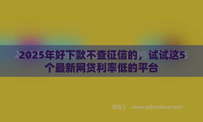 2025年好下款不查征信的，试试这5个最新网贷利率低的平台