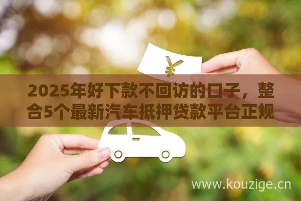 2025年好下款不回访的口子，整合5个最新汽车抵押贷款平台正规