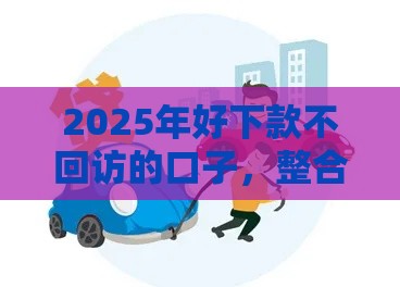 2025年好下款不回访的口子，整合5个最新汽车抵押贷款平台正规