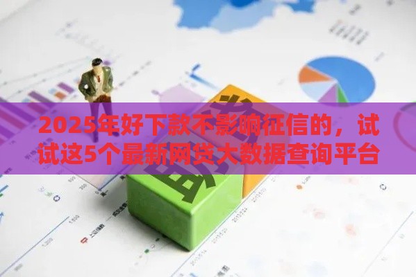 2025年好下款不影响征信的,试试这5个最新网贷大数据查询平台 2025年好下款不影响征信的,试试这5个最新网贷大数据查询平台