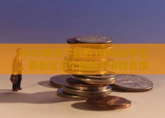 2025年好下款的1000块平台，看看这五个最新不审核直接放款的平台