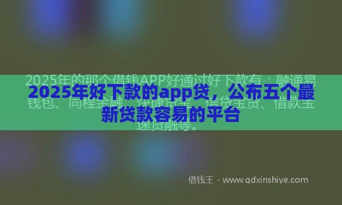 2025年好下款的app贷，公布五个最新贷款容易的平台