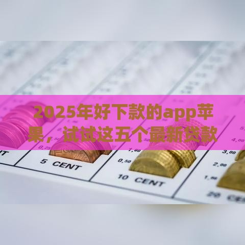 2025年好下款的app苹果，试试这五个最新贷款下款快的平台