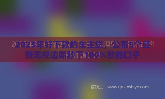 2025年好下款的车主贷，公布5个最新无视逾期秒下100%款的口子